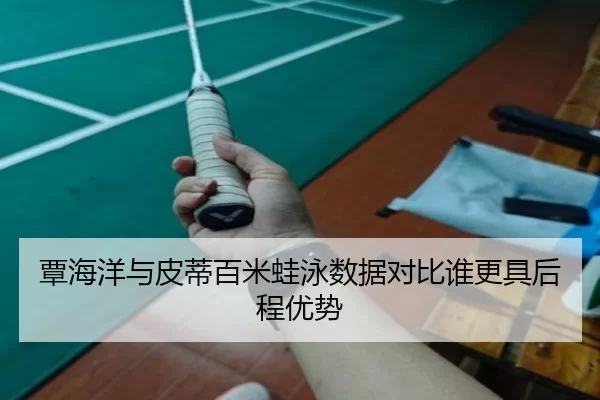 覃海洋与皮蒂百米蛙泳数据对比谁更具后程优势