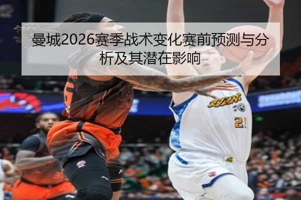 曼城2026赛季战术变化赛前预测与分析及其潜在影响